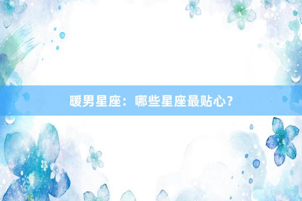 暖男星座：哪些星座最贴心？