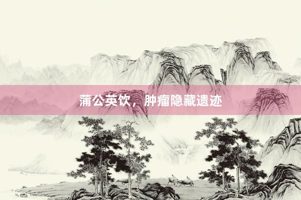 蒲公英饮，肿瘤隐藏遗迹