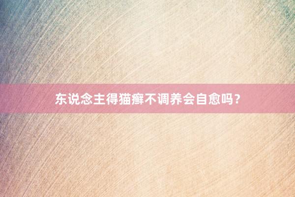 东说念主得猫癣不调养会自愈吗？