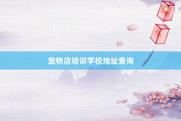 宠物店培训学校地址查询